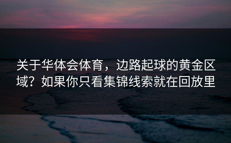关于华体会体育，边路起球的黄金区域？如果你只看集锦线索就在回放里