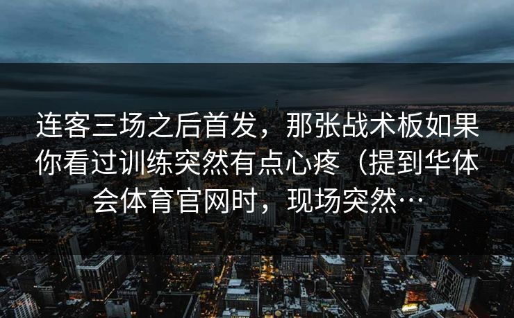 连客三场之后首发，那张战术板如果你看过训练突然有点心疼（提到华体会体育官网时，现场突然…