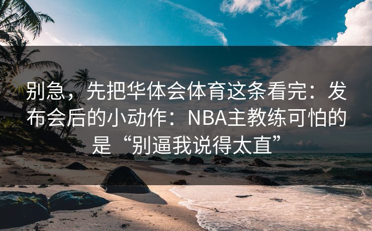 别急，先把华体会体育这条看完：发布会后的小动作：NBA主教练可怕的是“别逼我说得太直”