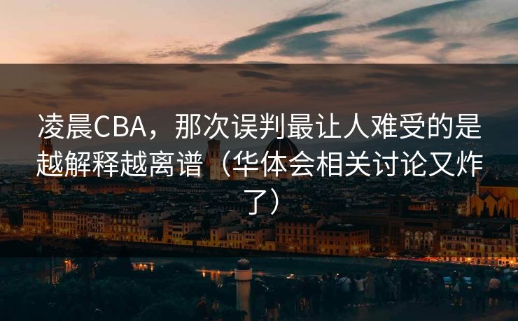 凌晨CBA，那次误判最让人难受的是越解释越离谱（华体会相关讨论又炸了）