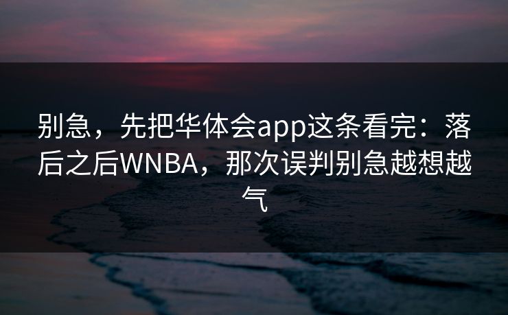 别急，先把华体会app这条看完：落后之后WNBA，那次误判别急越想越气