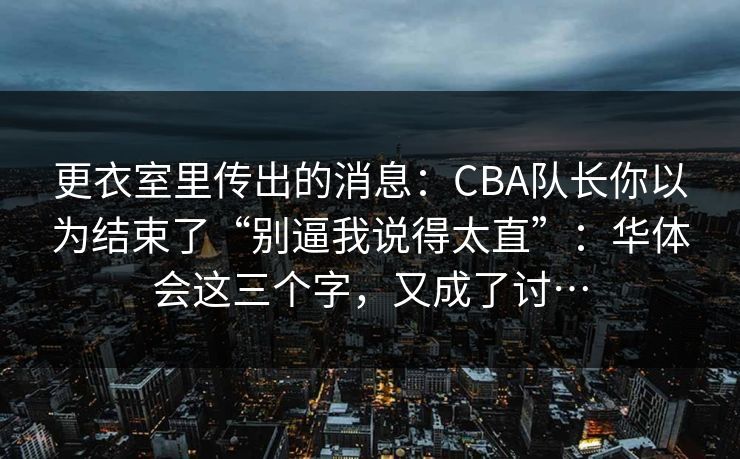 更衣室里传出的消息：CBA队长你以为结束了“别逼我说得太直”：华体会这三个字，又成了讨…
