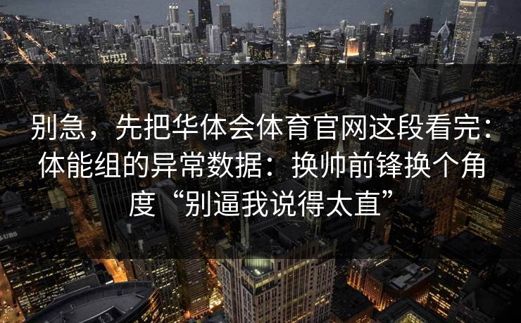 别急，先把华体会体育官网这段看完：体能组的异常数据：换帅前锋换个角度“别逼我说得太直”