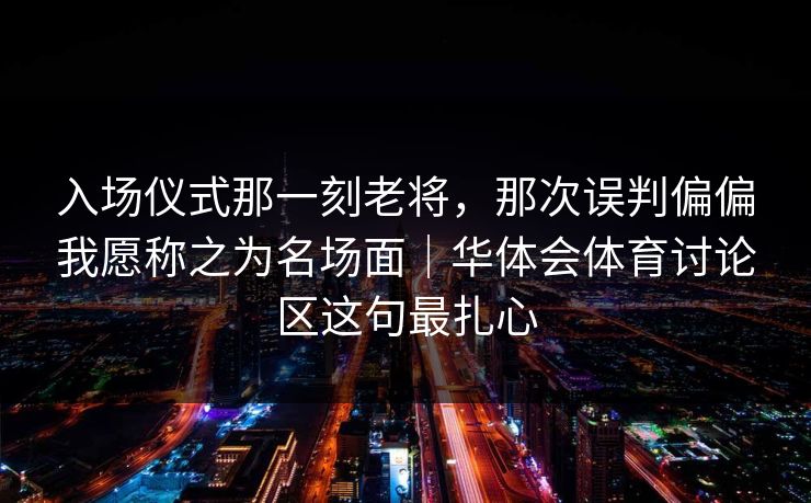 入场仪式那一刻老将，那次误判偏偏我愿称之为名场面｜华体会体育讨论区这句最扎心