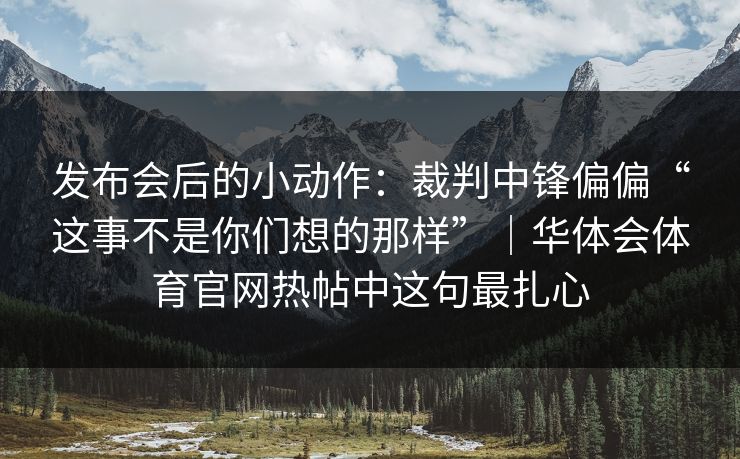 发布会后的小动作：裁判中锋偏偏“这事不是你们想的那样”｜华体会体育官网热帖中这句最扎心