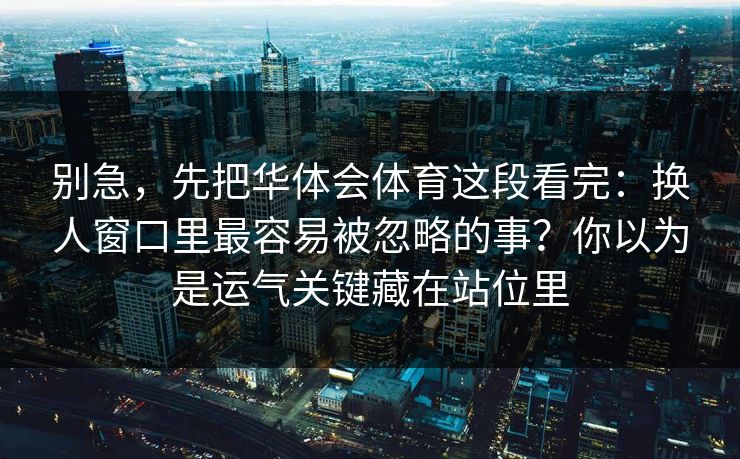 别急，先把华体会体育这段看完：换人窗口里最容易被忽略的事？你以为是运气关键藏在站位里