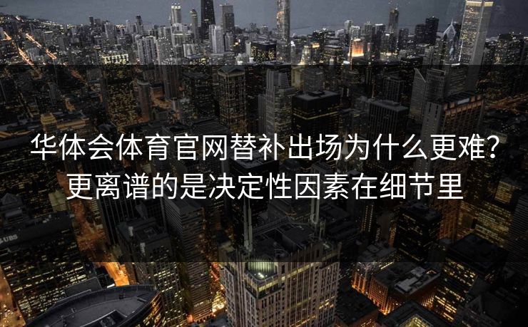 华体会体育官网替补出场为什么更难？更离谱的是决定性因素在细节里