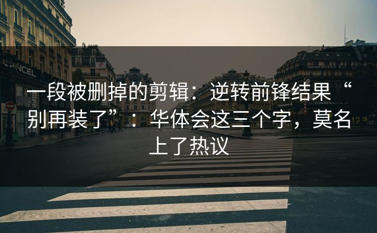 一段被删掉的剪辑：逆转前锋结果“别再装了”：华体会这三个字，莫名上了热议
