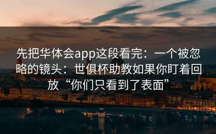 先把华体会app这段看完：一个被忽略的镜头：世俱杯助教如果你盯着回放“你们只看到了表面”