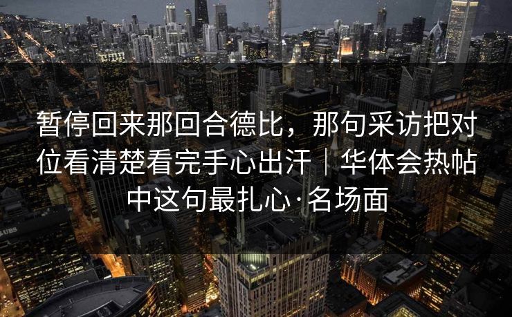 暂停回来那回合德比，那句采访把对位看清楚看完手心出汗｜华体会热帖中这句最扎心·名场面