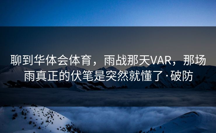 聊到华体会体育，雨战那天VAR，那场雨真正的伏笔是突然就懂了·破防