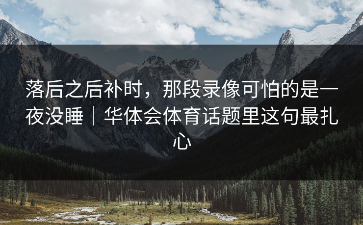 落后之后补时，那段录像可怕的是一夜没睡｜华体会体育话题里这句最扎心