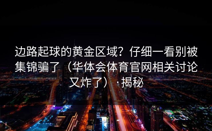 边路起球的黄金区域？仔细一看别被集锦骗了（华体会体育官网相关讨论又炸了）·揭秘