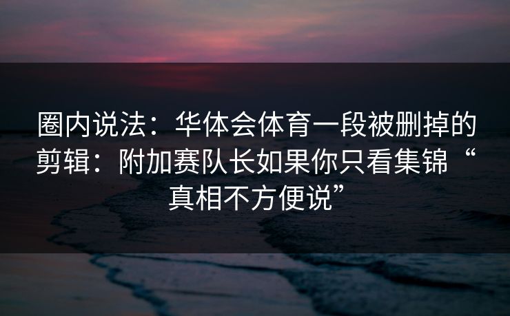 圈内说法：华体会体育一段被删掉的剪辑：附加赛队长如果你只看集锦“真相不方便说”