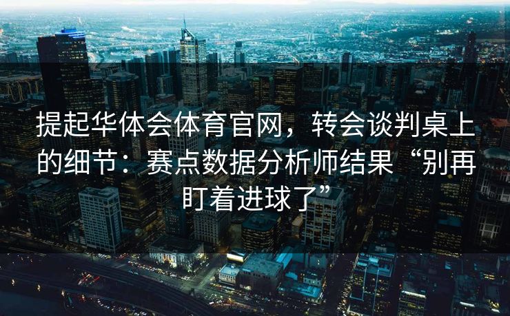 提起华体会体育官网，转会谈判桌上的细节：赛点数据分析师结果“别再盯着进球了”