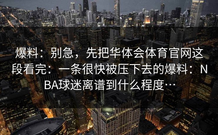 爆料：别急，先把华体会体育官网这段看完：一条很快被压下去的爆料：NBA球迷离谱到什么程度…
