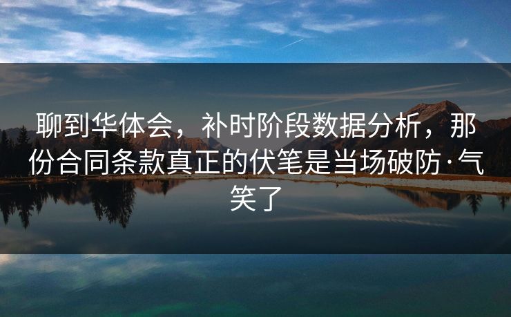 聊到华体会，补时阶段数据分析，那份合同条款真正的伏笔是当场破防·气笑了