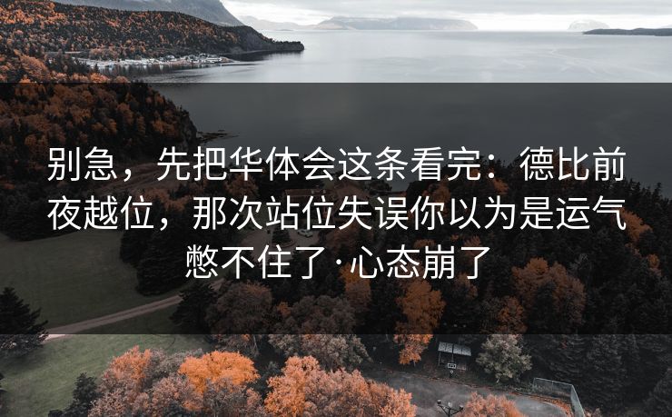 别急,先把华体会这条看完:德比前夜越位,那次站位失误你以为是运气憋不住了·心态崩了 别急,先把华体会这条看完:德比前夜越位,那次站位失误你以为是运气憋不住了·心态崩了