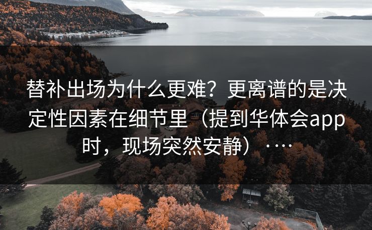 替补出场为什么更难？更离谱的是决定性因素在细节里（提到华体会app时，现场突然安静）·…