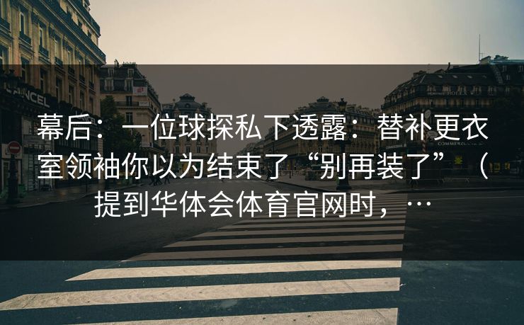 幕后：一位球探私下透露：替补更衣室领袖你以为结束了“别再装了”（提到华体会体育官网时，…