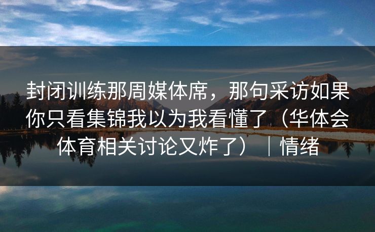 封闭训练那周媒体席，那句采访如果你只看集锦我以为我看懂了（华体会体育相关讨论又炸了）｜情绪