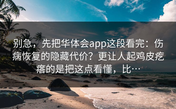 别急，先把华体会app这段看完：伤病恢复的隐藏代价？更让人起鸡皮疙瘩的是把这点看懂，比…