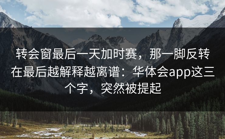 转会窗最后一天加时赛，那一脚反转在最后越解释越离谱：华体会app这三个字，突然被提起
