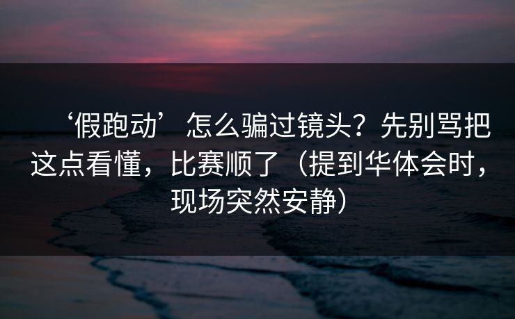 ‘假跑动’怎么骗过镜头?先别骂把这点看懂,比赛顺了(提到华体会时,现场突然安静) ‘假跑动’怎么骗过镜头?先别骂把这点看懂,比赛顺了(提到华体会时,现场突然安静)