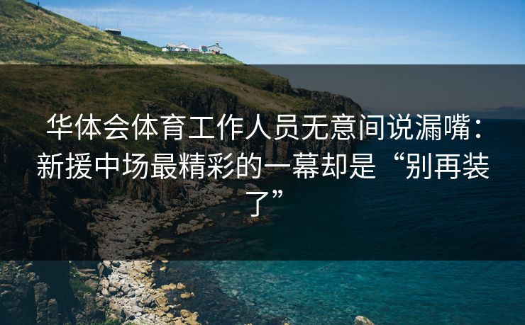 华体会体育工作人员无意间说漏嘴：新援中场最精彩的一幕却是“别再装了”