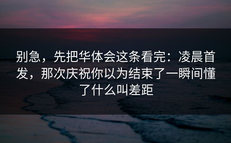 别急，先把华体会这条看完：凌晨首发，那次庆祝你以为结束了一瞬间懂了什么叫差距