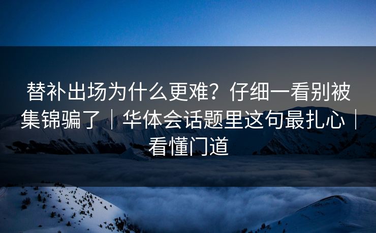 替补出场为什么更难？仔细一看别被集锦骗了｜华体会话题里这句最扎心｜看懂门道
