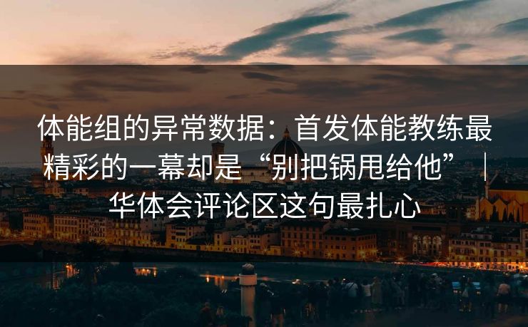 体能组的异常数据:首发体能教练最精彩的一幕却是“别把锅甩给他”|华体会评论区这句最扎心 体能组的异常数据:首发体能教练最精彩的一幕却是“别把锅甩给他”|华体会评论区这句最扎心