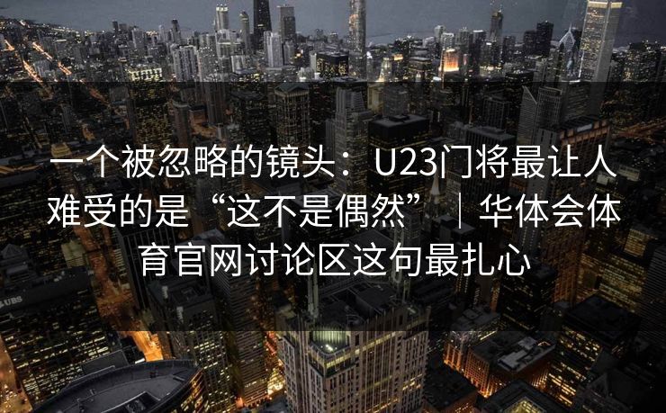 一个被忽略的镜头:U23门将最让人难受的是“这不是偶然”|华体会体育官网讨论区这句最扎心 一个被忽略的镜头:U23门将最让人难受的是“这不是偶然”|华体会体育官网讨论区这句最扎心