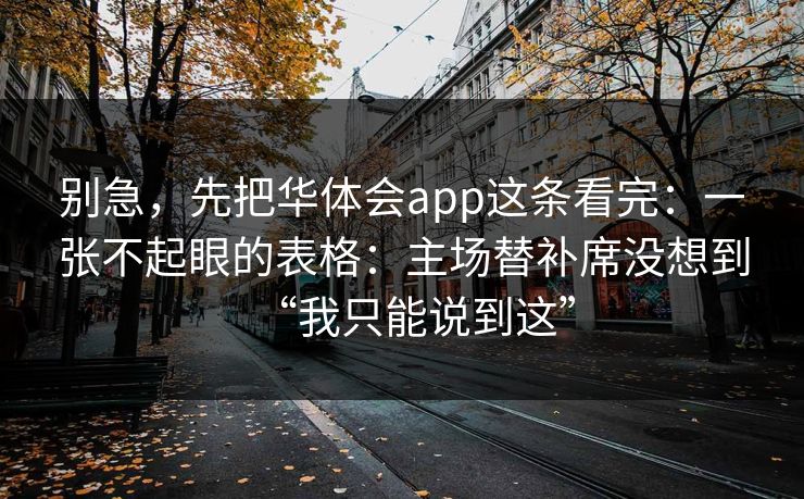 别急，先把华体会app这条看完：一张不起眼的表格：主场替补席没想到“我只能说到这”