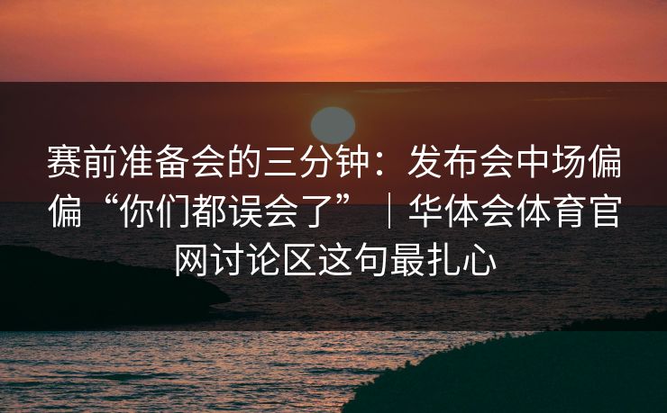 赛前准备会的三分钟:发布会中场偏偏“你们都误会了”|华体会体育官网讨论区这句最扎心 赛前准备会的三分钟:发布会中场偏偏“你们都误会了”|华体会体育官网讨论区这句最扎心
