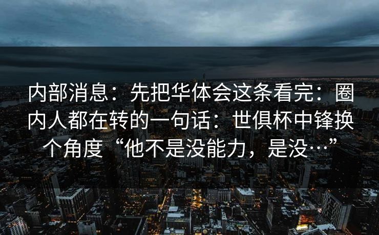 内部消息：先把华体会这条看完：圈内人都在转的一句话：世俱杯中锋换个角度“他不是没能力，是没…”