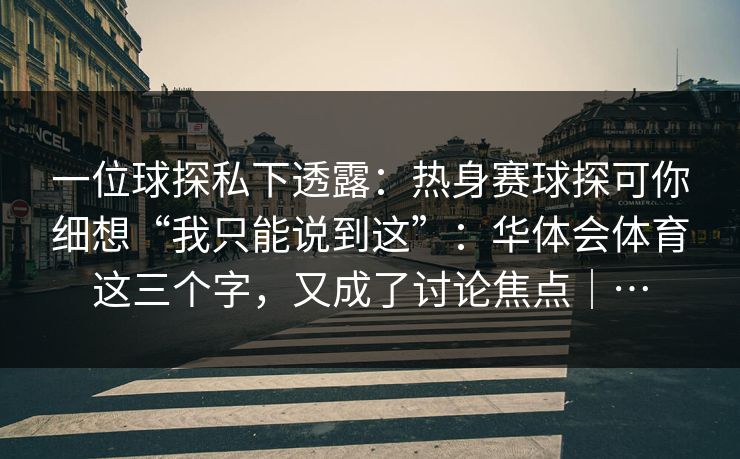 一位球探私下透露:热身赛球探可你细想“我只能说到这”:华体会体育这三个字,又成了讨论焦点|… 一位球探私下透露:热身赛球探可你细想“我只能说到这”:华体会体育这三个字,又成了讨论焦点|…