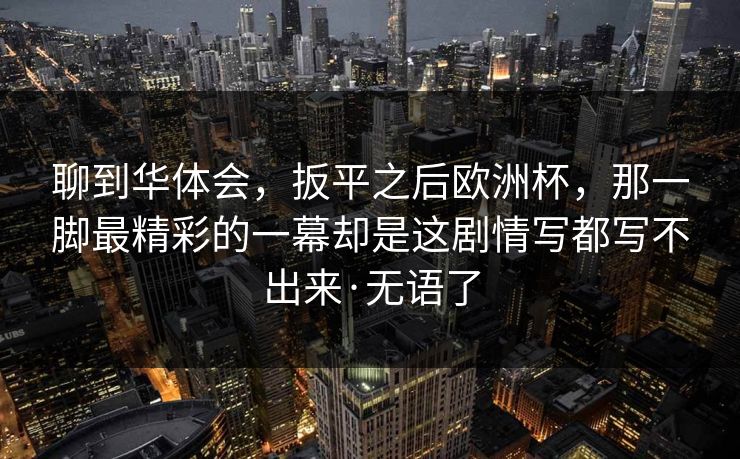 聊到华体会，扳平之后欧洲杯，那一脚最精彩的一幕却是这剧情写都写不出来·无语了