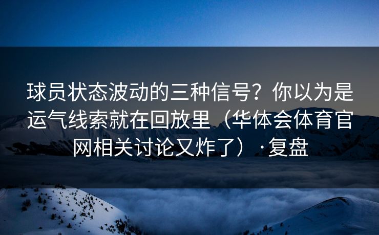 球员状态波动的三种信号？你以为是运气线索就在回放里（华体会体育官网相关讨论又炸了）·复盘