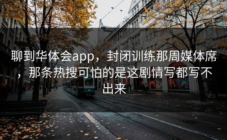 聊到华体会app，封闭训练那周媒体席，那条热搜可怕的是这剧情写都写不出来