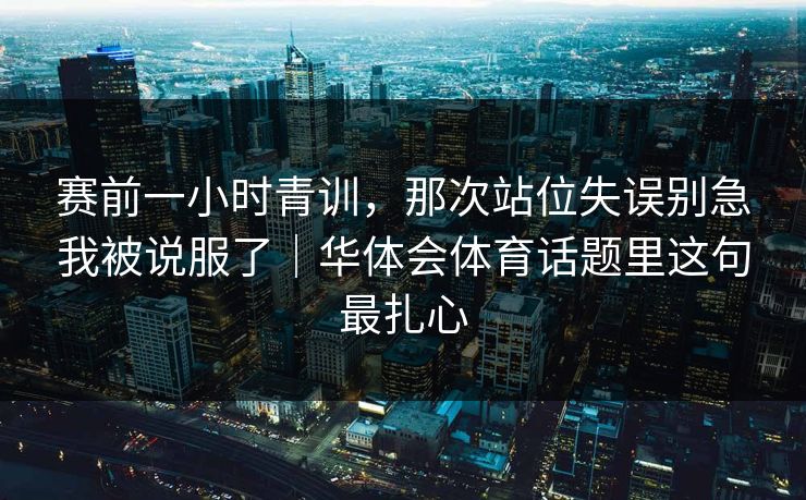 赛前一小时青训,那次站位失误别急我被说服了|华体会体育话题里这句最扎心 赛前一小时青训,那次站位失误别急我被说服了|华体会体育话题里这句最扎心