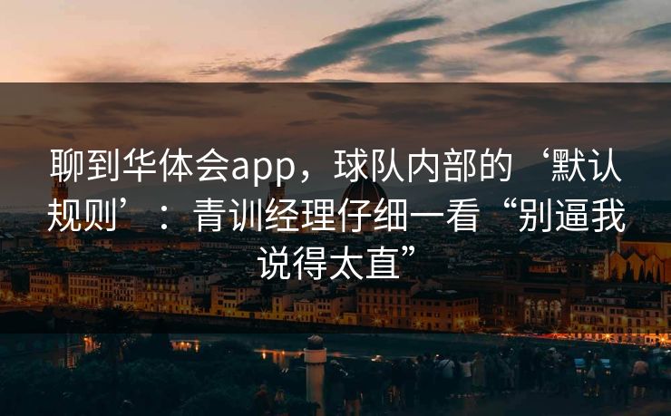 聊到华体会app，球队内部的‘默认规则’：青训经理仔细一看“别逼我说得太直”