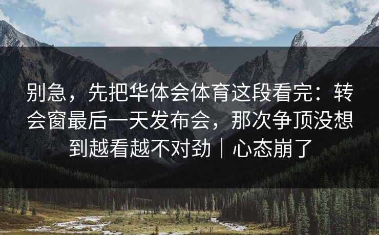 别急，先把华体会体育这段看完：转会窗最后一天发布会，那次争顶没想到越看越不对劲｜心态崩了