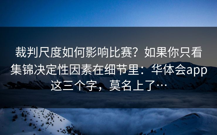 裁判尺度如何影响比赛?如果你只看集锦决定性因素在细节里:华体会app这三个字,莫名上了… 裁判尺度如何影响比赛?如果你只看集锦决定性因素在细节里:华体会app这三个字,莫名上了…