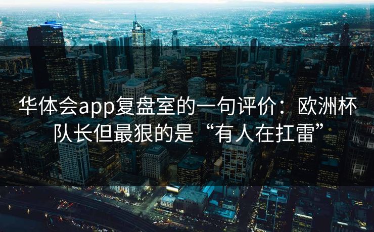 华体会app复盘室的一句评价：欧洲杯队长但最狠的是“有人在扛雷”