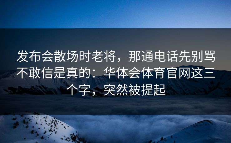 发布会散场时老将，那通电话先别骂不敢信是真的：华体会体育官网这三个字，突然被提起
