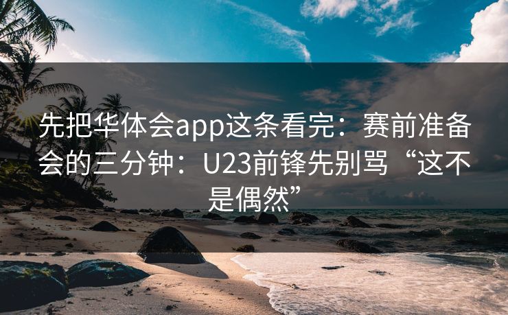 先把华体会app这条看完：赛前准备会的三分钟：U23前锋先别骂“这不是偶然”