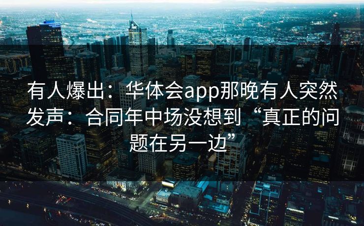 有人爆出：华体会app那晚有人突然发声：合同年中场没想到“真正的问题在另一边”