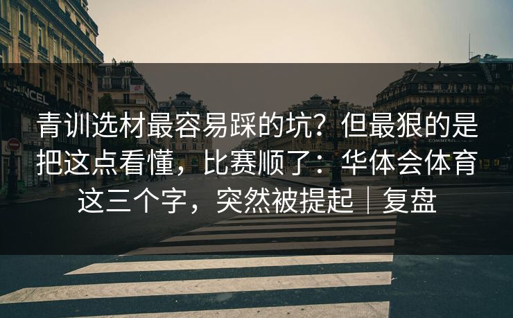 青训选材最容易踩的坑？但最狠的是把这点看懂，比赛顺了：华体会体育这三个字，突然被提起｜复盘