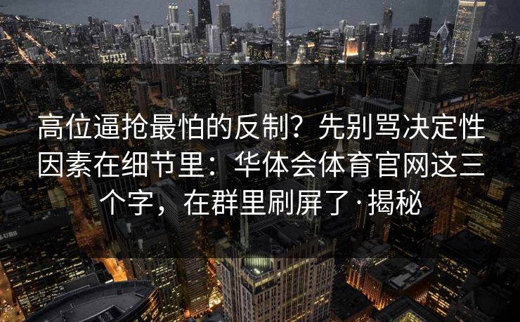高位逼抢最怕的反制?先别骂决定性因素在细节里:华体会体育官网这三个字,在群里刷屏了·揭秘 高位逼抢最怕的反制?先别骂决定性因素在细节里:华体会体育官网这三个字,在群里刷屏了·揭秘